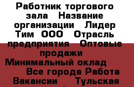 Работник торгового зала › Название организации ­ Лидер Тим, ООО › Отрасль предприятия ­ Оптовые продажи › Минимальный оклад ­ 18 000 - Все города Работа » Вакансии   . Тульская обл.